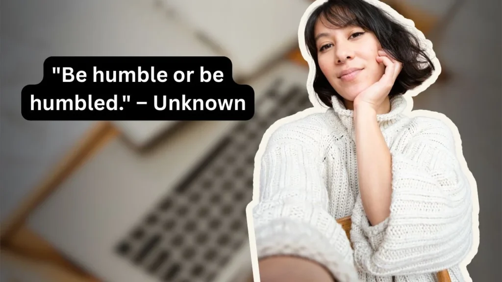 "Be humble or be humbled." – Unknown